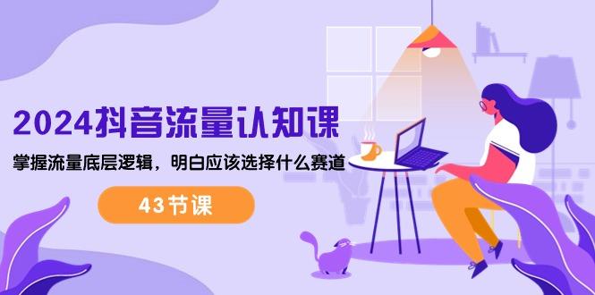 2024抖音流量·认知课：掌握流量底层逻辑，明白应该选择什么赛道 (43节课-我爱自学网