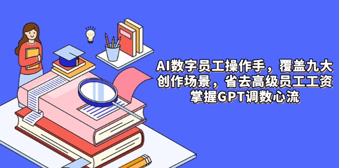 AI数字员工操作手，9大场景内容创作，省去高级员工工资，掌握GPT调数心流-我爱自学网