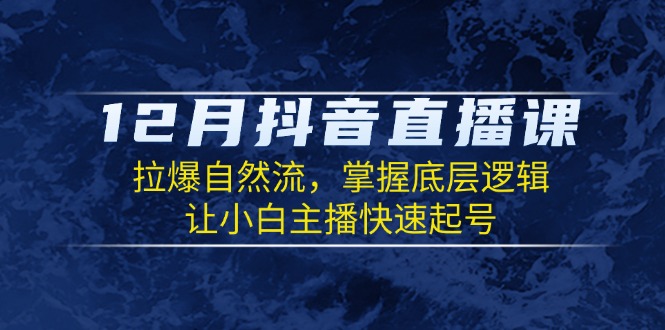 12月抖音直播课：拉爆自然流，掌握底层逻辑，让小白主播快速起号-我爱自学网