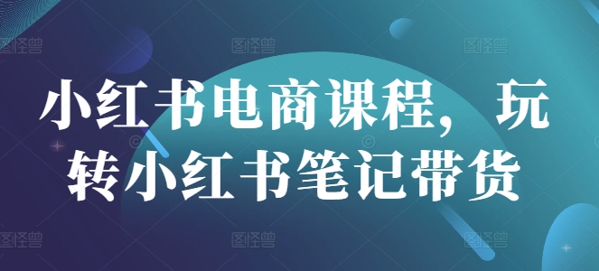小红书电商课程，玩转小红书笔记带货-我爱自学网