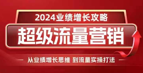 2024超级流量营销，2024业绩增长攻略，从业绩增长思维到流量实操打法-我爱自学网