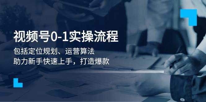 视频号0-1实战流程，包括定位规划、运营算法，助力新手快速上手，打造爆款-我爱自学网