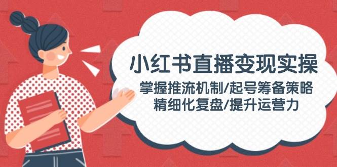 小红书直播变现实操：掌握推流机制/起号筹备策略/精细化复盘/提升运营力-我爱自学网