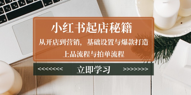 小红书起店秘籍：从开店到营销，基础设置与爆款打造、上品流程与拍单流程-我爱自学网
