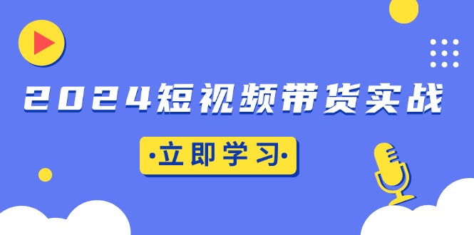 2024短视频带货实战：底层逻辑+实操技巧，橱窗引流、直播带货-我爱自学网