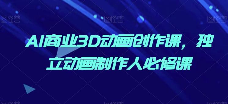 AI商业3D动画创作课，独立动画制作人必修课-我爱自学网