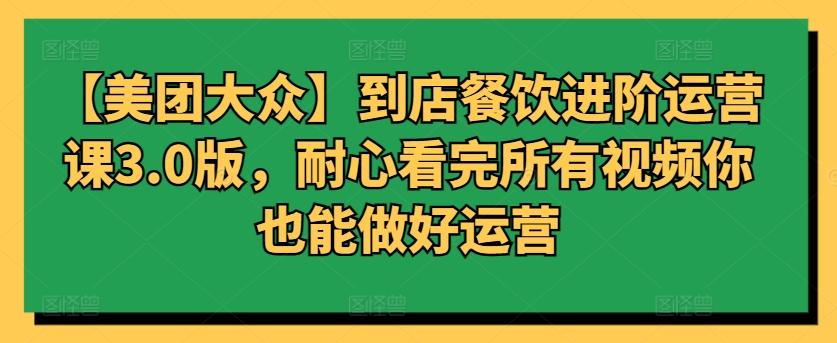 【美团大众】到店餐饮进阶运营课3.0版，耐心看完所有视频你也能做好运营-我爱自学网