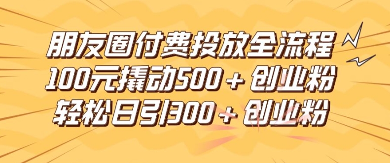 朋友圈高效付费投放全流程，100元撬动500+创业粉，日引流300加精准创业粉【揭秘】-我爱自学网