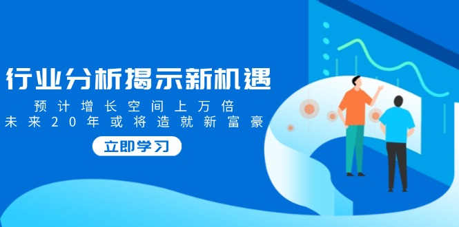 行业分析揭示新机遇，预计增长空间上万倍，未来20年或将造就新富豪-我爱自学网