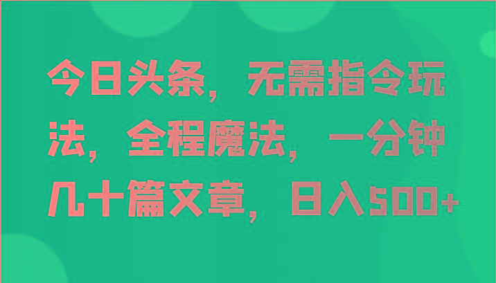 今日头条，无需指令玩法，全程魔法，一分钟几十篇文章，日入500+-我爱自学网