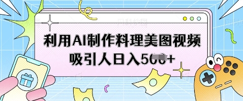 利用AI制作料理美图视频吸引人日入5张-我爱自学网