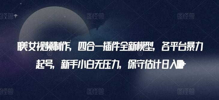 AI美女视频制作，四合一插件全新模型，各平台暴力起号，新手小白无压力，保守估计日入600+【揭秘】-我爱自学网