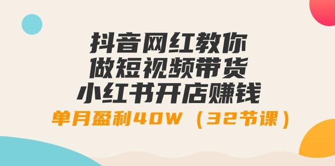 抖音网红教你做短视频带货+小红书开店赚钱，单月盈利40W(32节课)-我爱自学网