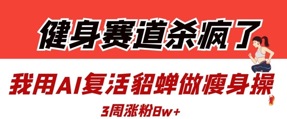 健身赛道杀疯了？我用AI复活貂蝉做瘦身操，3周涨粉8W-我爱自学网