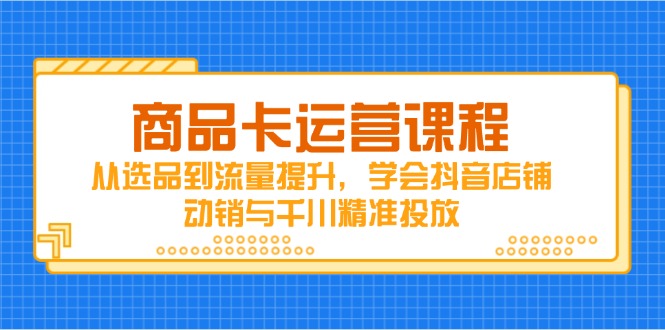 商品卡运营课程，从选品到流量提升，学会抖音店铺动销与千川精准投放-我爱自学网