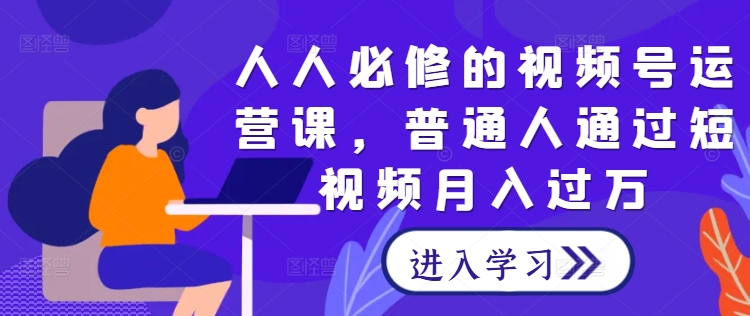 人人必修的视频号运营课，普通人通过短视频月入过万-我爱自学网
