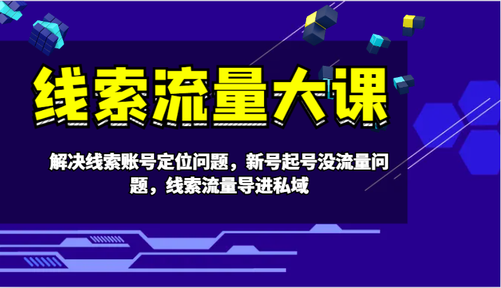 线索流量大课-解决线索账号定位问题，新号起号没流量问题，线索流量导进私域-我爱自学网
