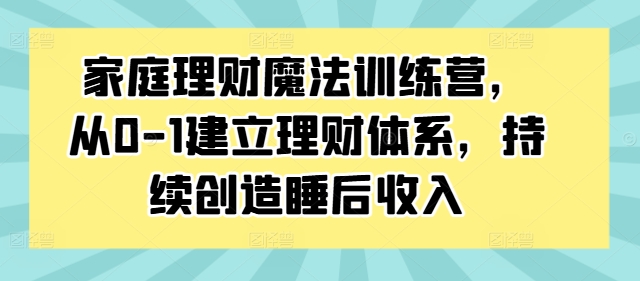 家庭理财魔法训练营，从0-1建立理财体系，持续创造睡后收入-我爱自学网
