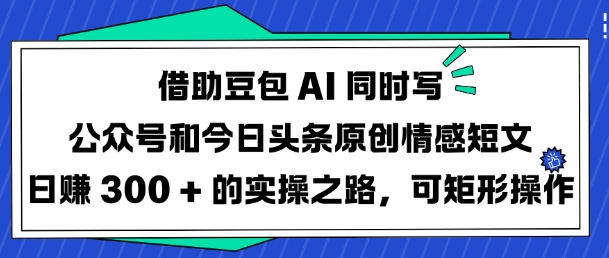 借助豆包AI同时写公众号和今日头条原创情感短文日入3张的实操之路，可矩形操作-我爱自学网