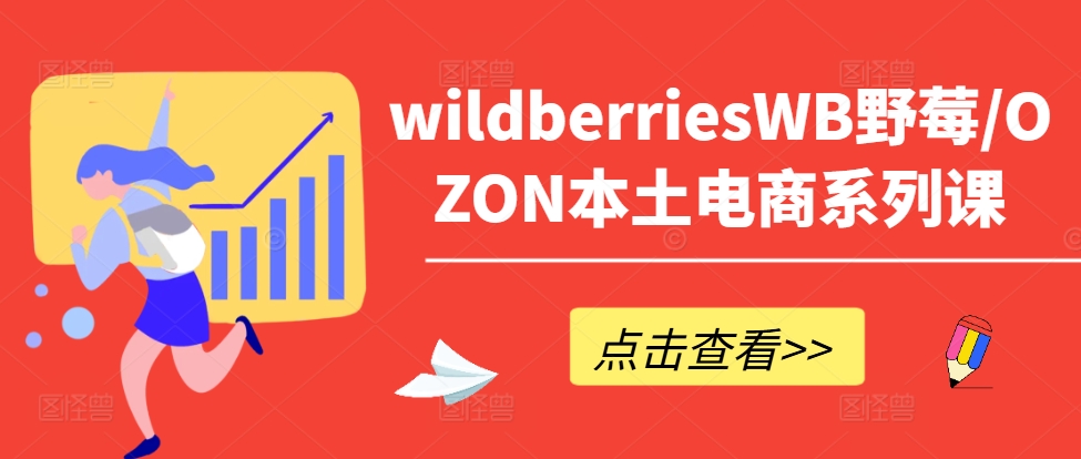 wildberriesWB野莓/OZON本土电商系列课，掌握WB产品优化，出单技巧和订单处理等-我爱自学网