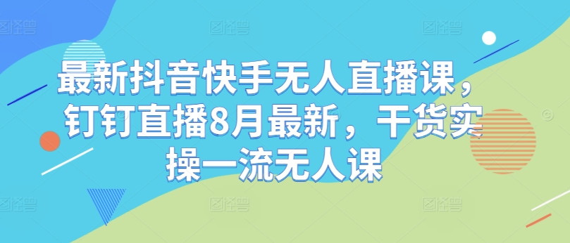 最新抖音快手无人直播课，钉钉直播8月最新，干货实操一流无人课-我爱自学网