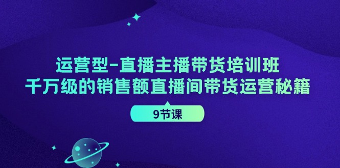 运营型直播主播带货培训班，千万级的销售额直播间带货运营秘籍(9节课)-我爱自学网