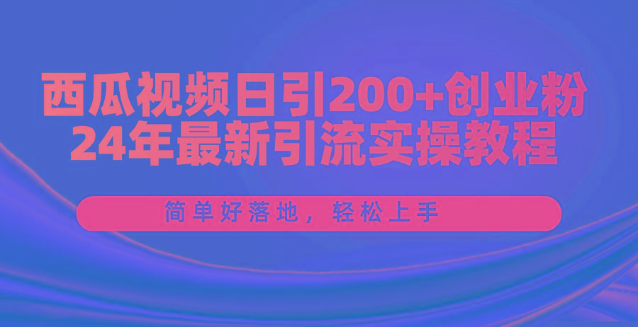 西瓜视频日引200+创业粉，24年最新引流实操教程，简单好落地，轻松上手-我爱自学网