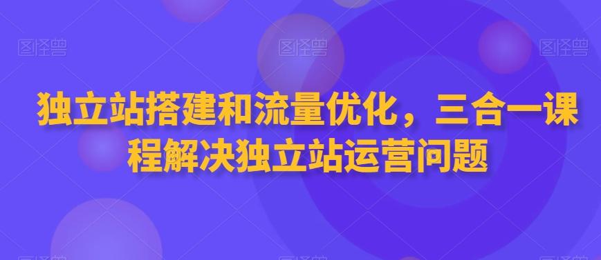 独立站搭建和流量优化，三合一课程解决独立站运营问题-我爱自学网