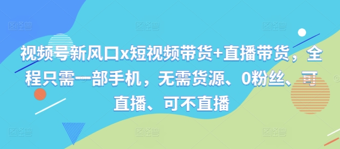 视频号新风口x短视频带货+直播带货，全程只需一部手机，无需货源、0粉丝、可直播、可不直播-我爱自学网