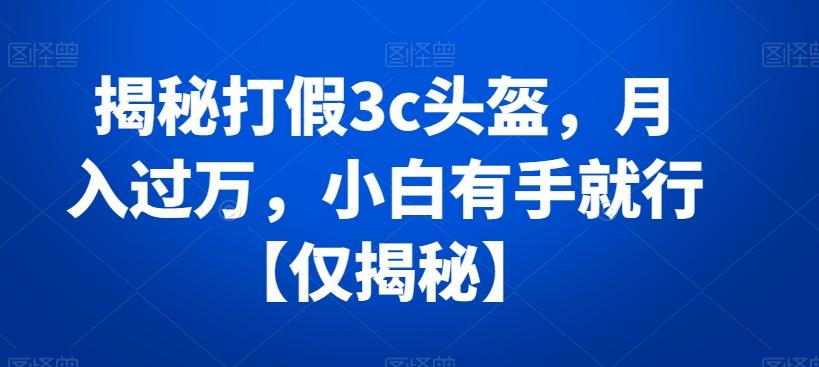 揭秘打假3c头盔，月入过万，小白有手就行【仅揭秘】-我爱自学网