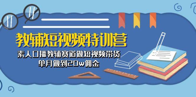 教辅-短视频特训营： 素人口播教辅赛道做短视频带货，单月做到20w佣金-我爱自学网