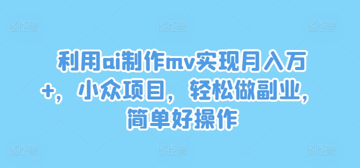 利用ai制作mv实现月入万+，小众项目，轻松做副业，简单好操作【揭秘】-我爱自学网