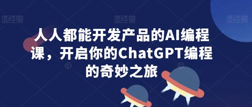人人都能开发产品的AI编程课，开启你的ChatGPT编程的奇妙之旅-我爱自学网