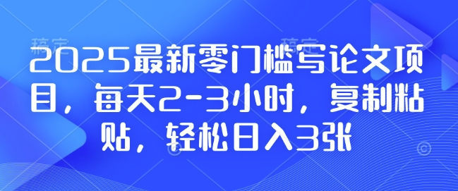 2025最新零门槛写论文项目，每天2-3小时，复制粘贴，轻松日入3张，附详细资料教程【揭秘】-我爱自学网