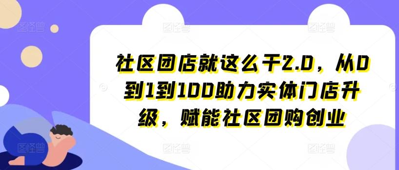 社区团店就这么干2.0，从0到1到100助力实体门店升级，赋能社区团购创业-我爱自学网