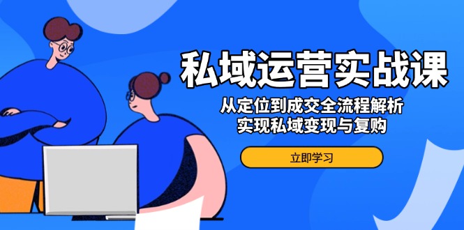 私域运营实战课，从定位到成交全流程解析，实现私域变现与复购-我爱自学网