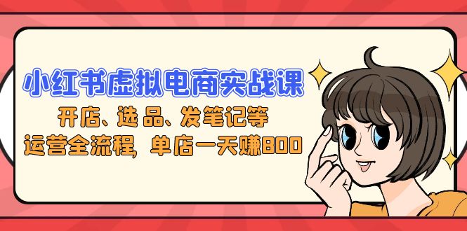 小红书虚拟电商实战课：开店、选品、发笔记等运营全流程，单店一天赚800-我爱自学网