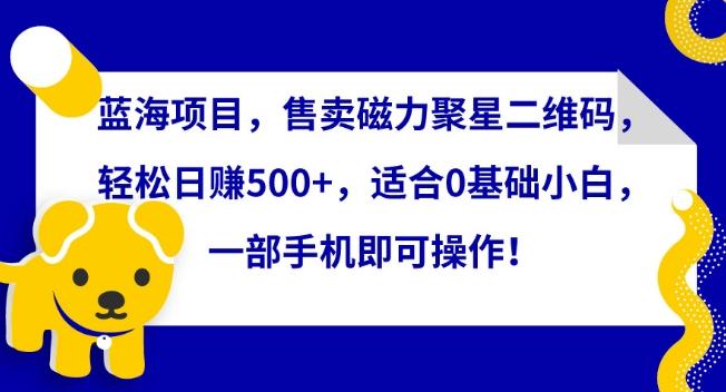蓝海项目，售卖磁力聚星二维码，轻松日赚500+，适合0基础小白，一部手机即可操作【揭秘】-我爱自学网