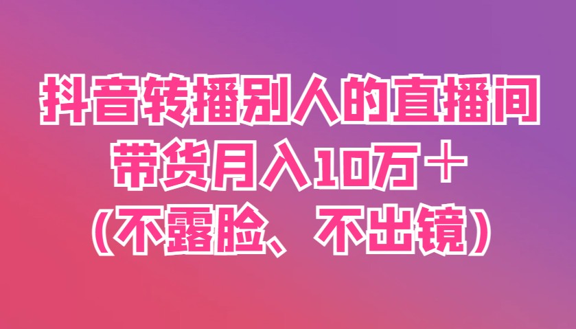 抖音转播别人的直播间带货月入10万＋(不露脸、不出镜)-我爱自学网