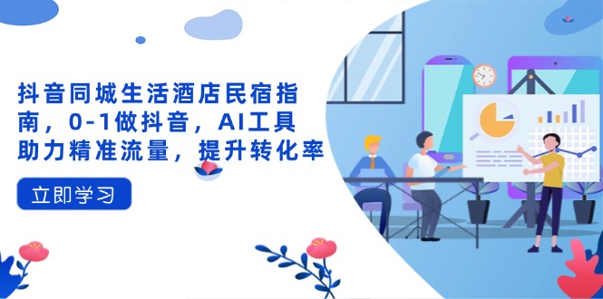 抖音同城生活酒店民宿指南，0-1做抖音，AI工具助力精准流量，提升转化率-我爱自学网