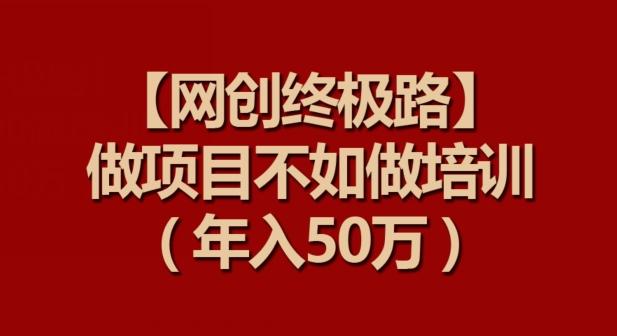 【网创终极路】做项目不如做项目培训，年入50万【揭秘】-我爱自学网