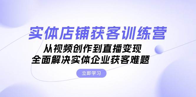实体店铺获客特训营：从视频创作到直播变现，全面解决实体企业获客难题-我爱自学网