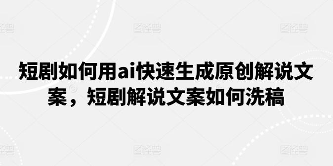 短剧如何用ai快速生成原创解说文案，短剧解说文案如何洗稿-我爱自学网