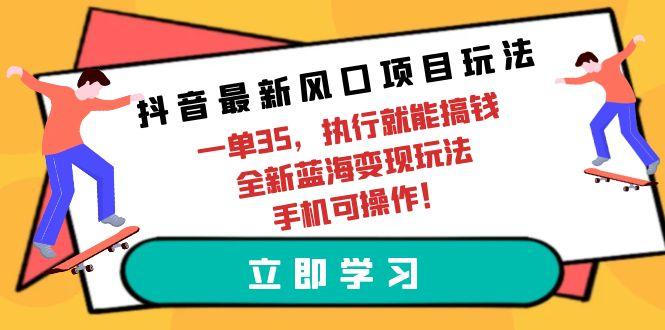 (9948期)抖音最新风口项目玩法，一单35，执行就能搞钱 全新蓝海变现玩法 手机可操作-我爱自学网