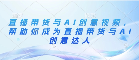 直播带货与AI创意视频，帮助你成为直播带货与AI创意达人-我爱自学网