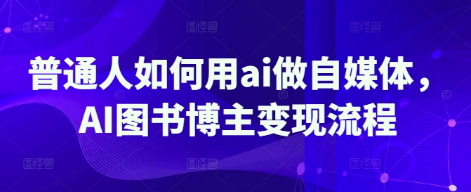 普通人如何用ai做自媒体，AI图书博主变现流程-我爱自学网