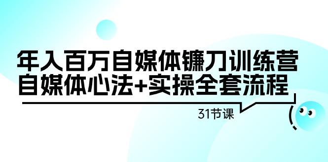 年入百万自媒体镰刀训练营：自媒体心法+实操全套流程(31节课)-我爱自学网