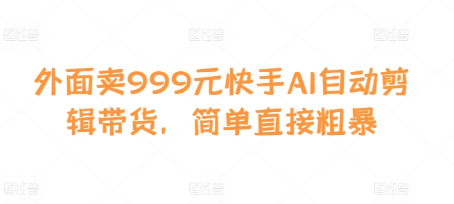 外面卖999元快手AI自动剪辑带货，简单直接粗暴-我爱自学网