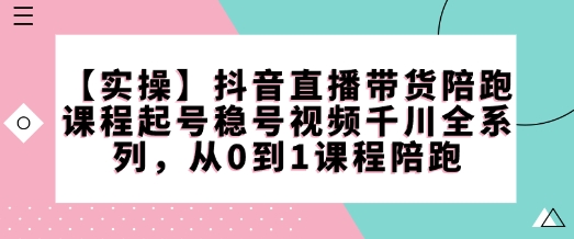 【实操】抖音直播带货陪跑课程起号稳号视频千川全系列，从0到1课程陪跑-我爱自学网