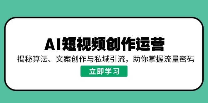 AI短视频创作运营，揭秘算法、文案创作与私域引流，助你掌握流量密码-我爱自学网